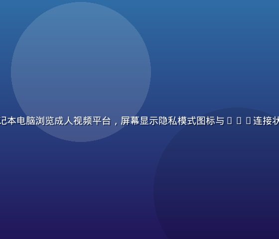 用户在私密环境下使用笔记本电脑浏览成人视频平台，屏幕显示隐私模式图标与VPN连接状态，暖橙色调温馨安全感